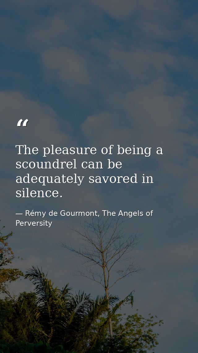 The pleasure of being a scoundrel can be adequately savored in silence. — Rémy de Gourmont, The Angels of Perversity