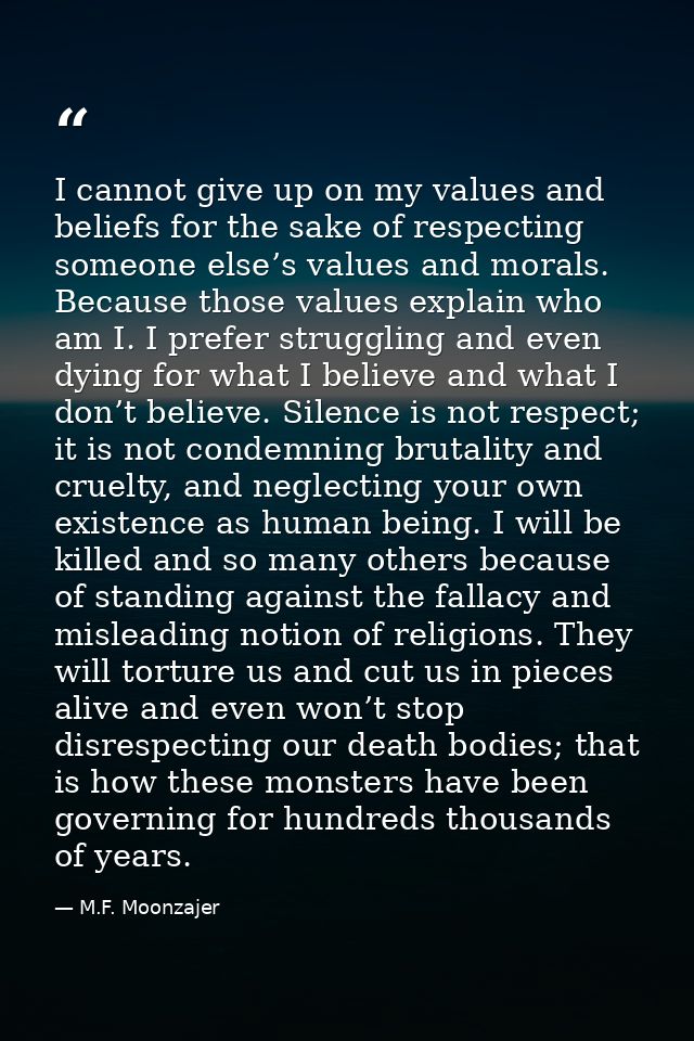 I cannot give up on my values and beliefs for the sake of respecting someone else’s values and morals. Because those val — M.F. Moonzajer