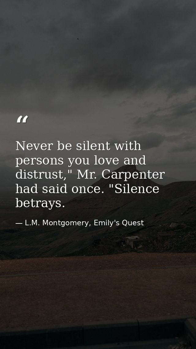 Never be silent with persons you love and distrust," Mr. Carpenter had said once. "Silence betrays. — L.M. Montgomery, Emily's Quest
