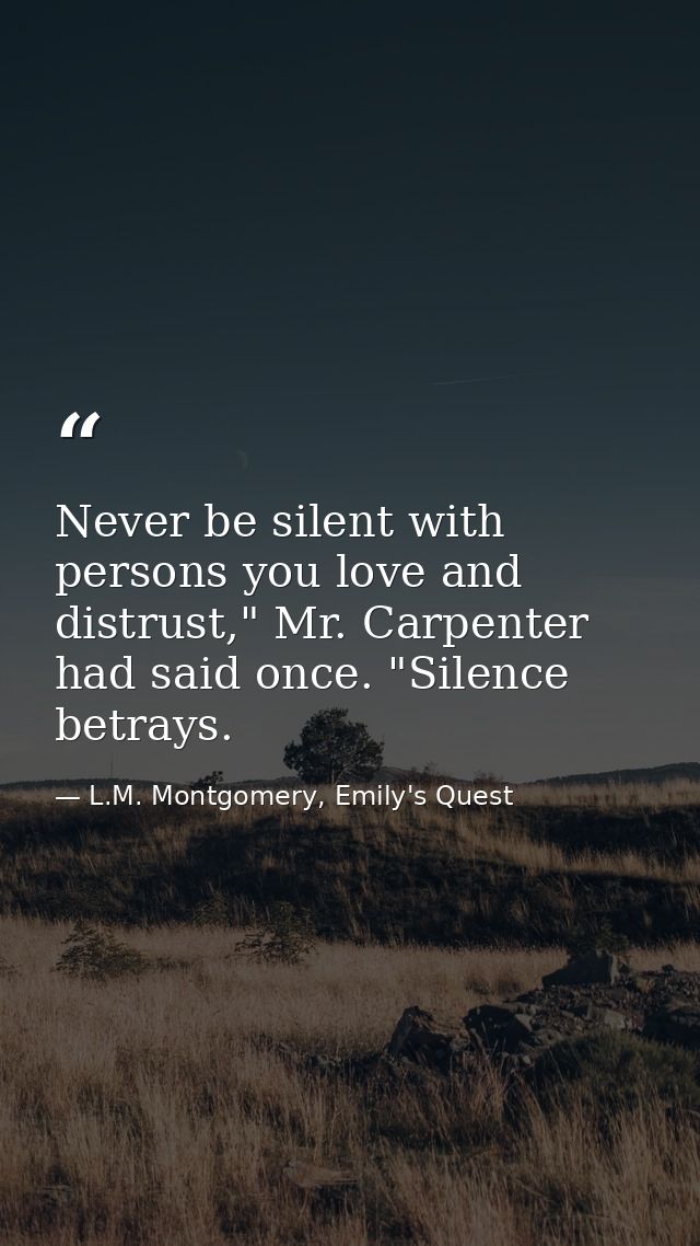 Never be silent with persons you love and distrust," Mr. Carpenter had said once. "Silence betrays. — L.M. Montgomery, Emily's Quest