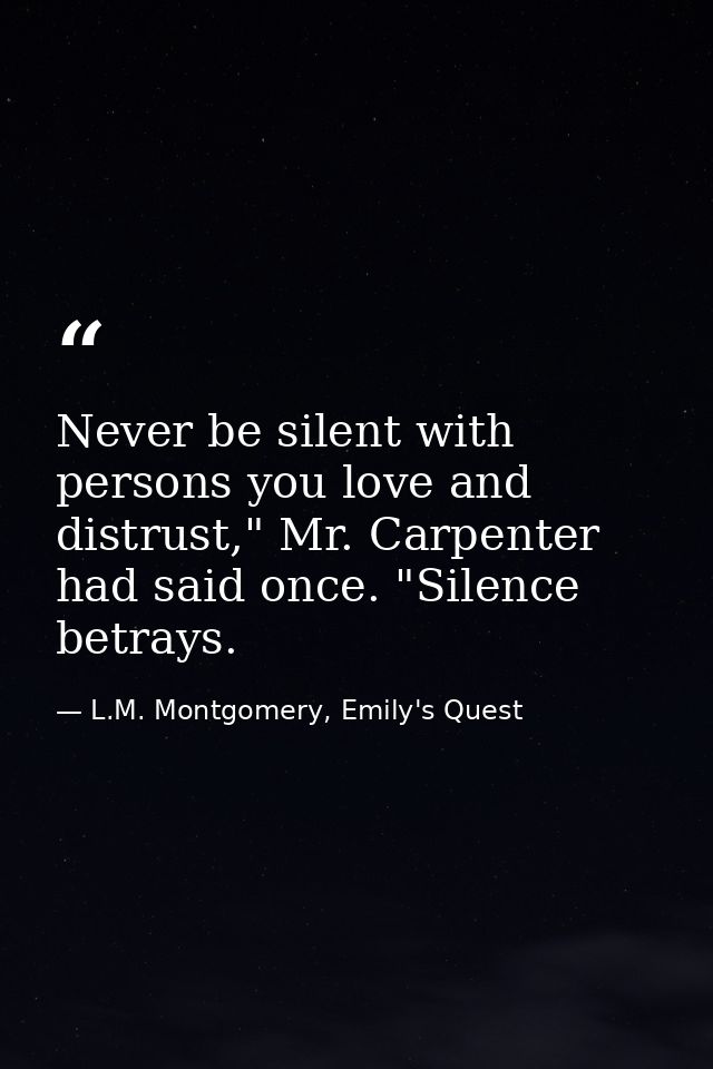Never be silent with persons you love and distrust," Mr. Carpenter had said once. "Silence betrays. — L.M. Montgomery, Emily's Quest