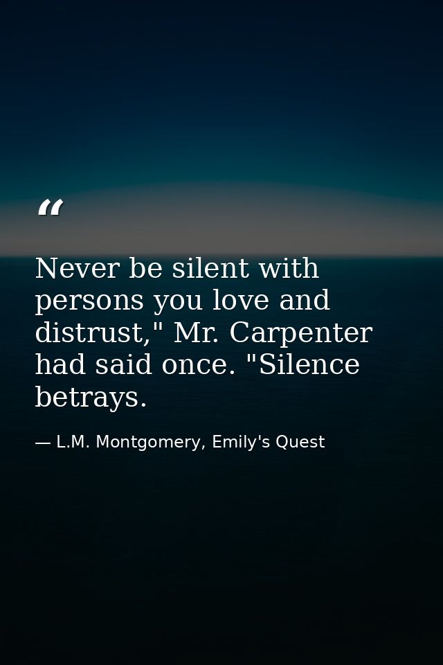 Never be silent with persons you love and distrust," Mr. Carpenter had said once. "Silence betrays. — L.M. Montgomery, Emily's Quest