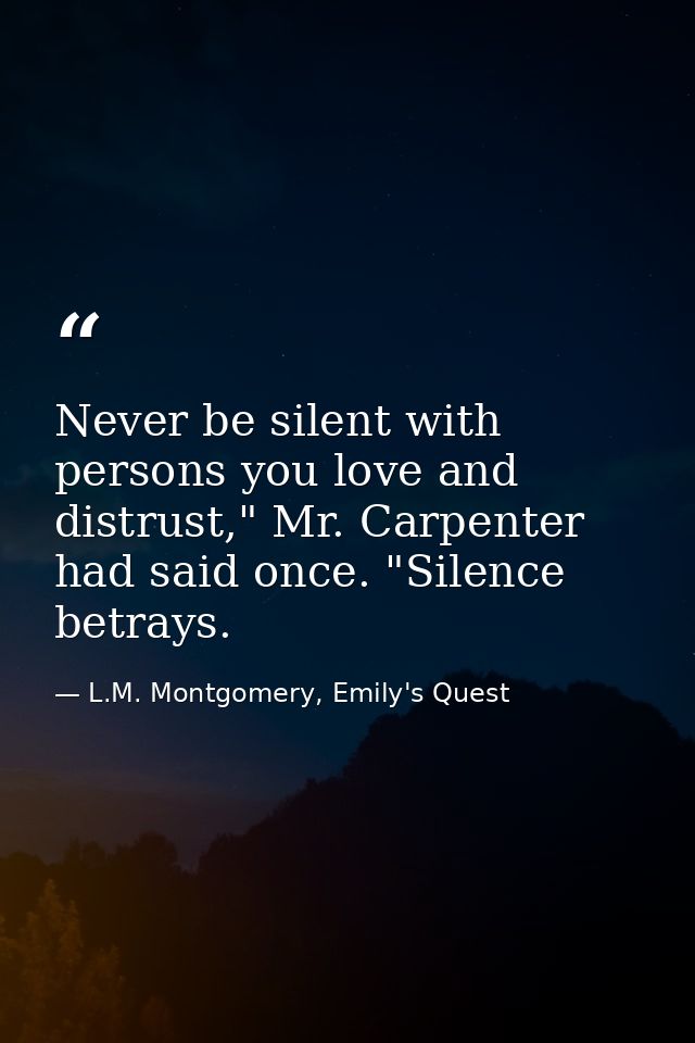 Never be silent with persons you love and distrust," Mr. Carpenter had said once. "Silence betrays. — L.M. Montgomery, Emily's Quest