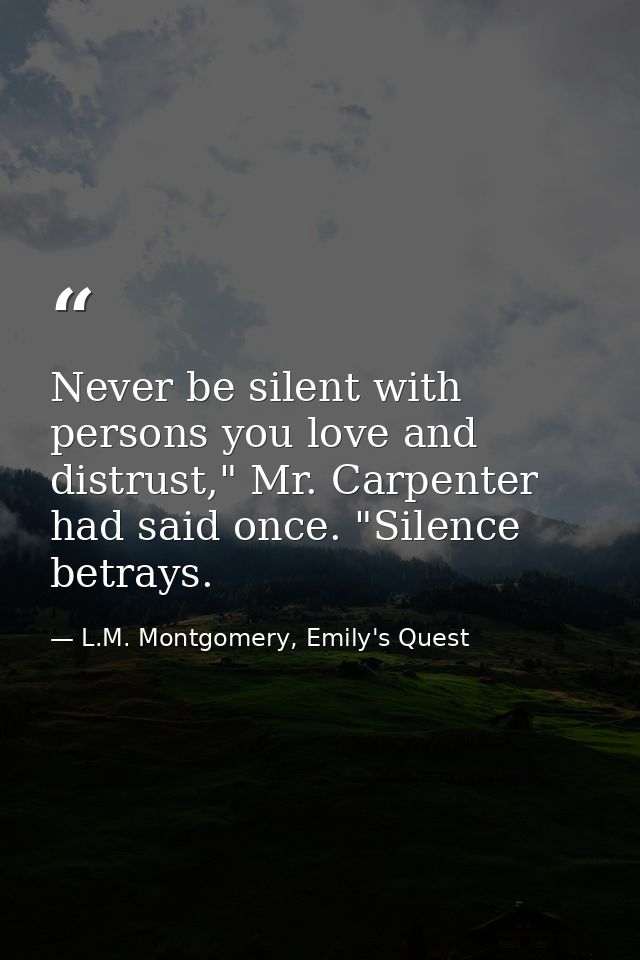 Never be silent with persons you love and distrust," Mr. Carpenter had said once. "Silence betrays. — L.M. Montgomery, Emily's Quest