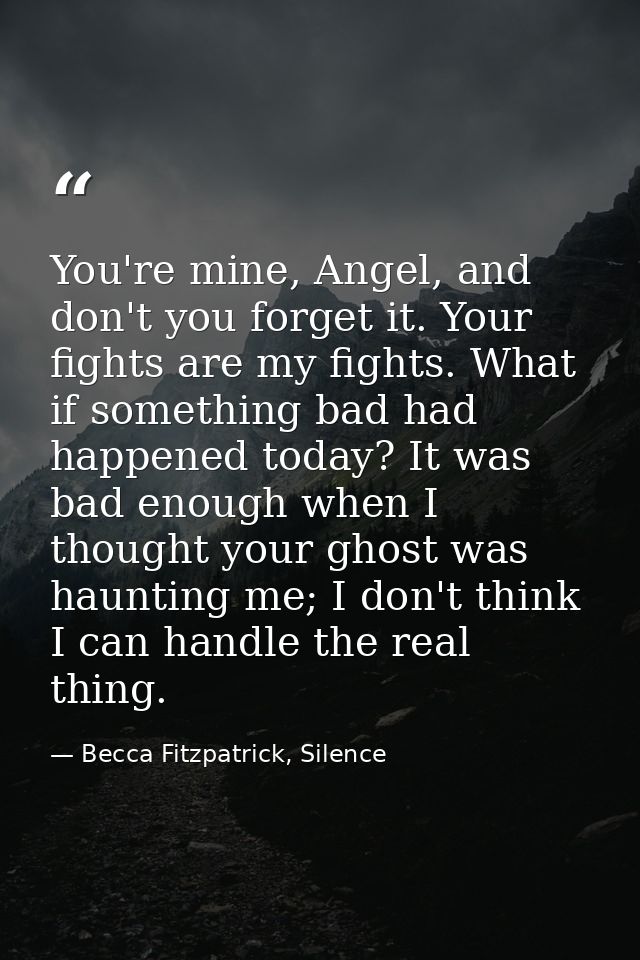 You're mine, Angel, and don't you forget it. Your fights are my fights. What if something bad had happened today? It was — Becca Fitzpatrick, Silence