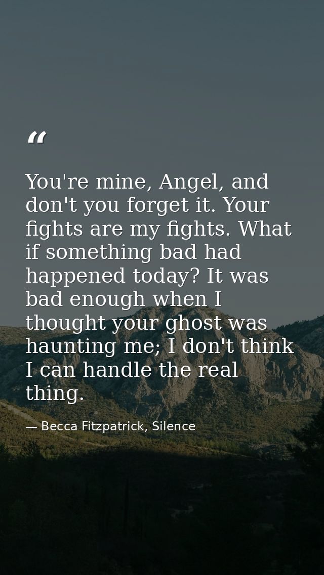 You're mine, Angel, and don't you forget it. Your fights are my fights. What if something bad had happened today? It was — Becca Fitzpatrick, Silence