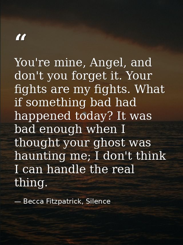 You're mine, Angel, and don't you forget it. Your fights are my fights. What if something bad had happened today? It was — Becca Fitzpatrick, Silence