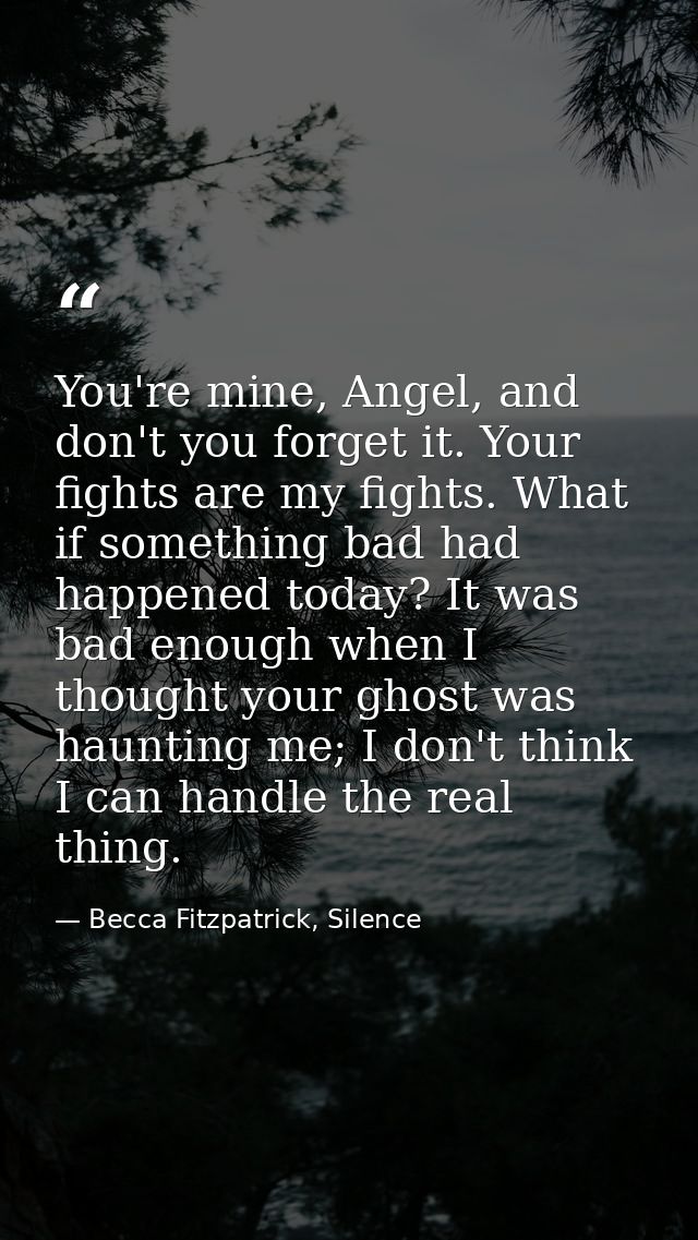 You're mine, Angel, and don't you forget it. Your fights are my fights. What if something bad had happened today? It was — Becca Fitzpatrick, Silence