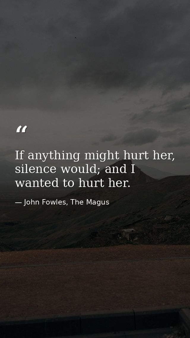 If anything might hurt her, silence would; and I wanted to hurt her. — John Fowles, The Magus