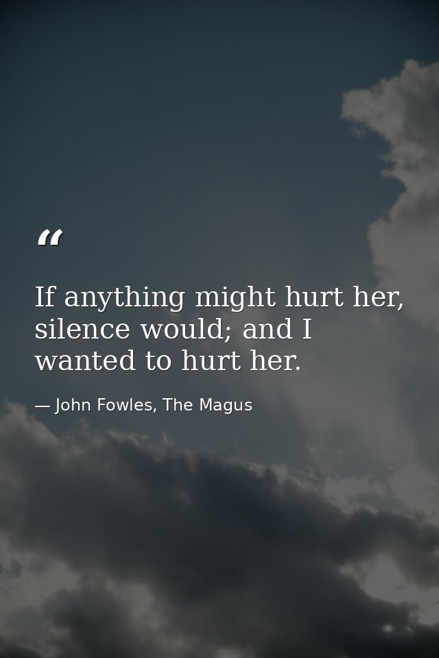 If anything might hurt her, silence would; and I wanted to hurt her. — John Fowles, The Magus
