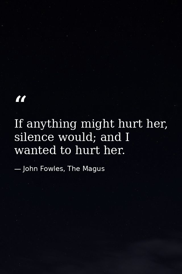 If anything might hurt her, silence would; and I wanted to hurt her. — John Fowles, The Magus