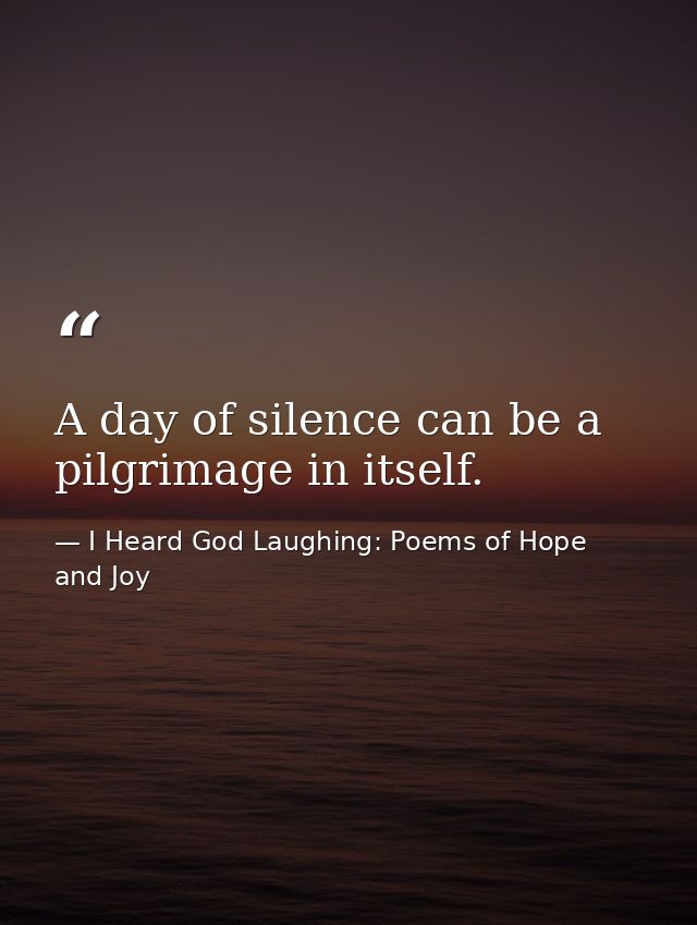 A day of silence can be a pilgrimage in itself. — I Heard God Laughing: Poems of Hope and Joy