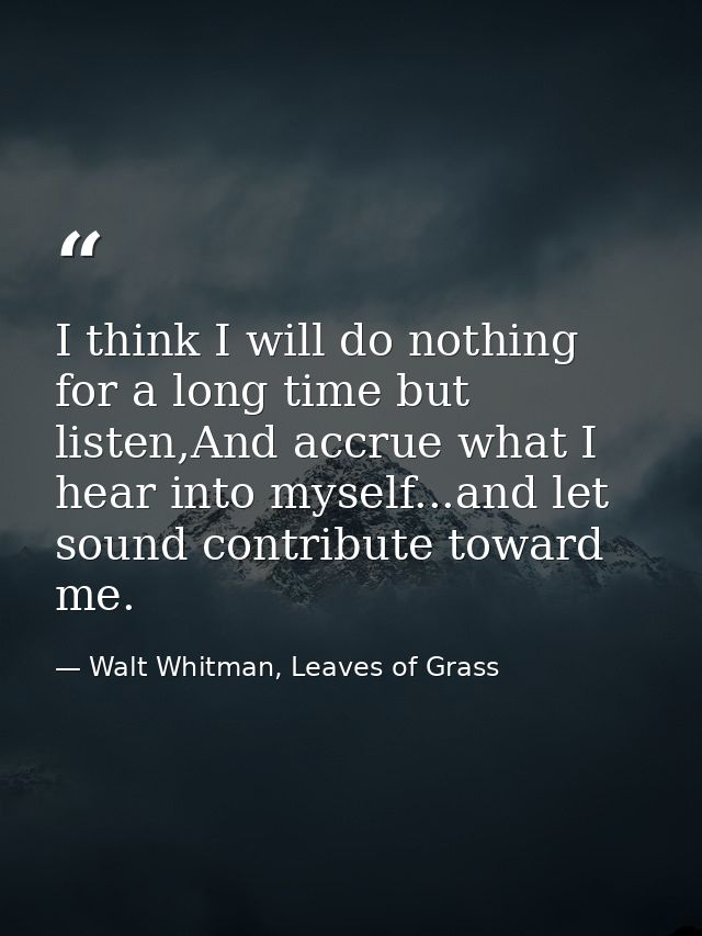 I think I will do nothing for a long time but listen,And accrue what I hear into myself...and let sound contribute towar — Walt Whitman, Leaves of Grass
