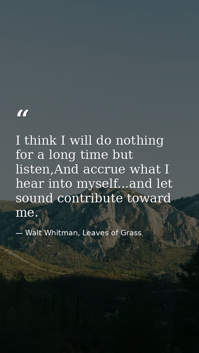 I think I will do nothing for a long time but listen,And accrue what I hear into myself...and let sound contribute towar — Walt Whitman, Leaves of Grass