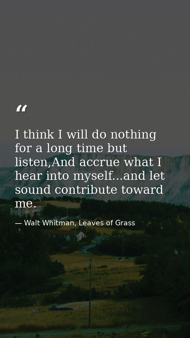 I think I will do nothing for a long time but listen,And accrue what I hear into myself...and let sound contribute towar — Walt Whitman, Leaves of Grass