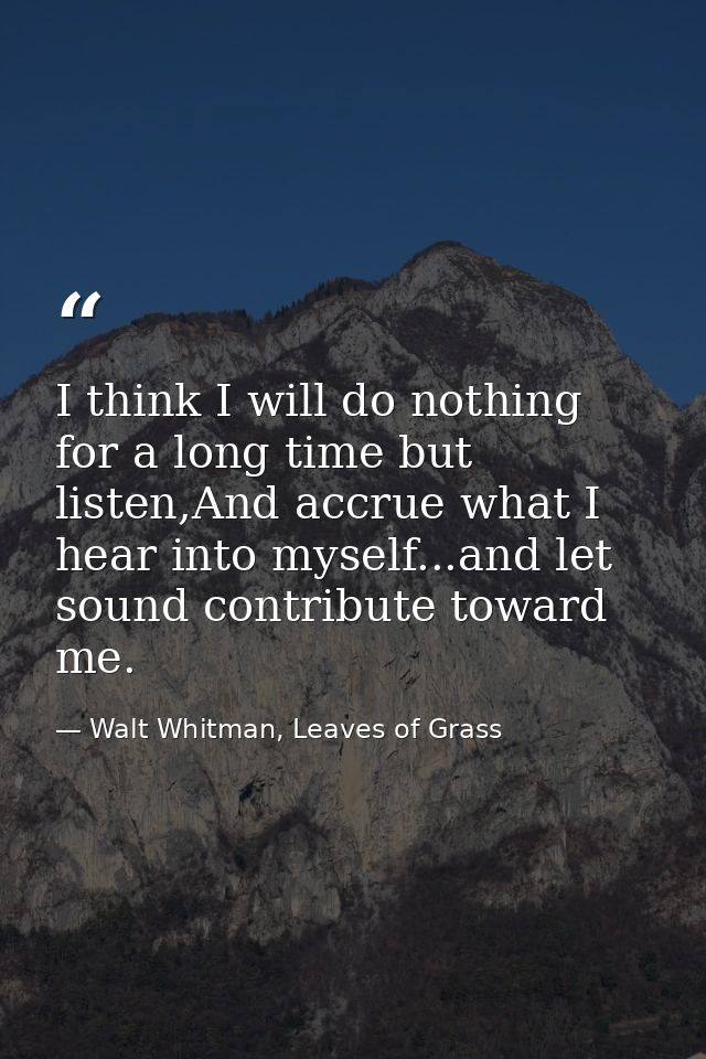 I think I will do nothing for a long time but listen,And accrue what I hear into myself...and let sound contribute towar — Walt Whitman, Leaves of Grass