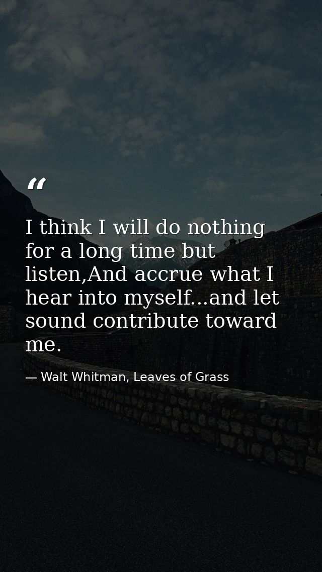 I think I will do nothing for a long time but listen,And accrue what I hear into myself...and let sound contribute towar — Walt Whitman, Leaves of Grass