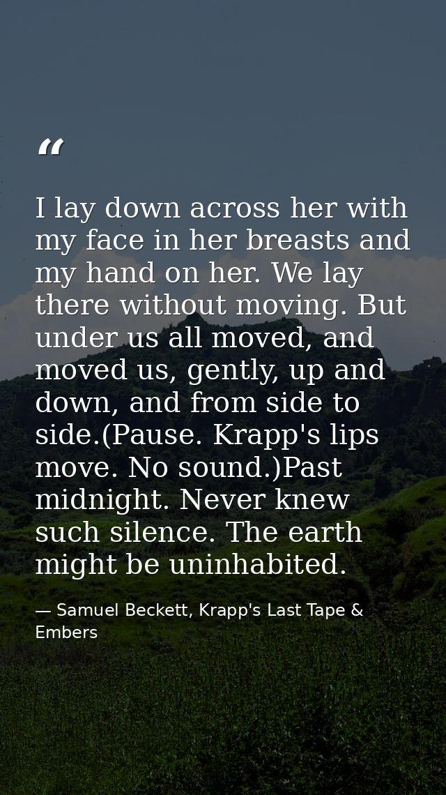 I lay down across her with my face in her breasts and my hand on her. We lay there without moving. But under us all move — Samuel Beckett, Krapp's Last Tape & Embers
