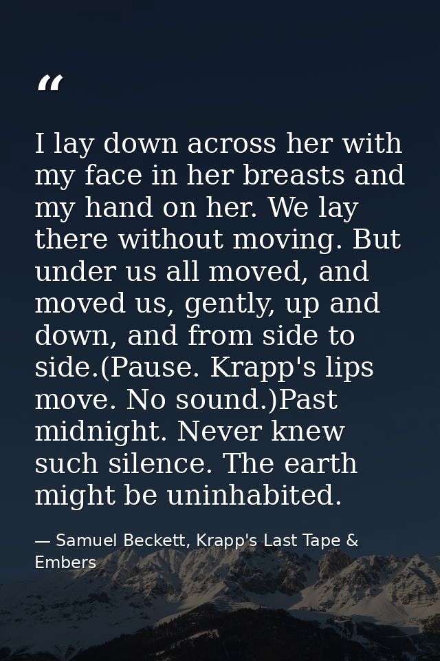 I lay down across her with my face in her breasts and my hand on her. We lay there without moving. But under us all move — Samuel Beckett, Krapp's Last Tape & Embers