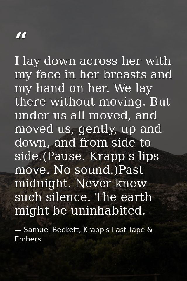 I lay down across her with my face in her breasts and my hand on her. We lay there without moving. But under us all move — Samuel Beckett, Krapp's Last Tape & Embers