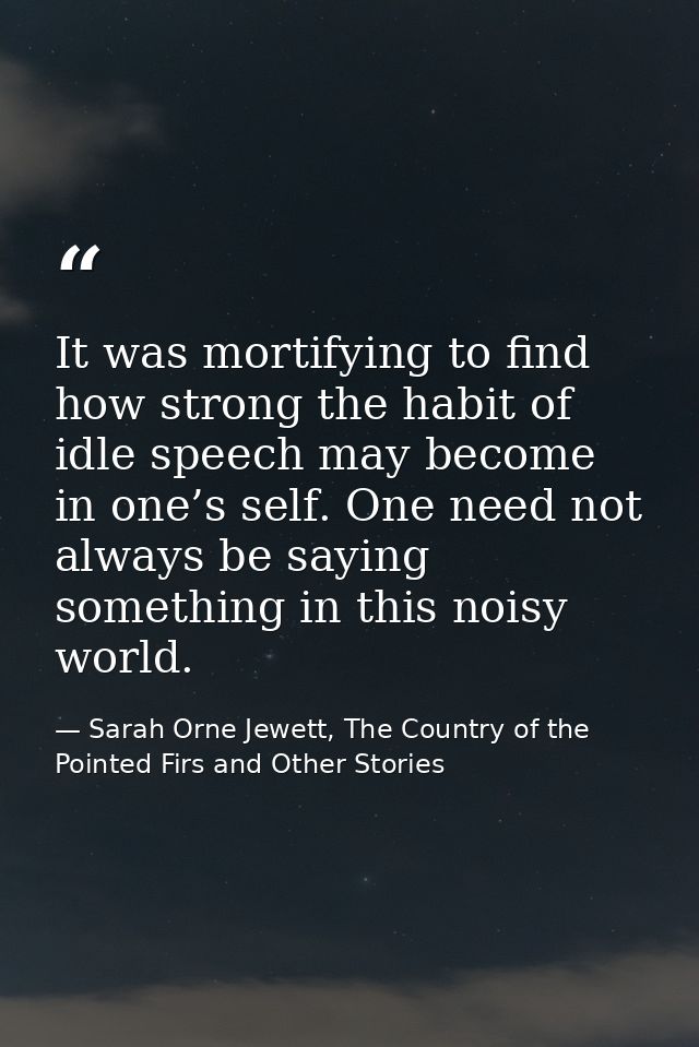 It was mortifying to find how strong the habit of idle speech may become in one’s self. One need not always be saying so — Sarah Orne Jewett, The Country of the Pointed Firs and Other Stories