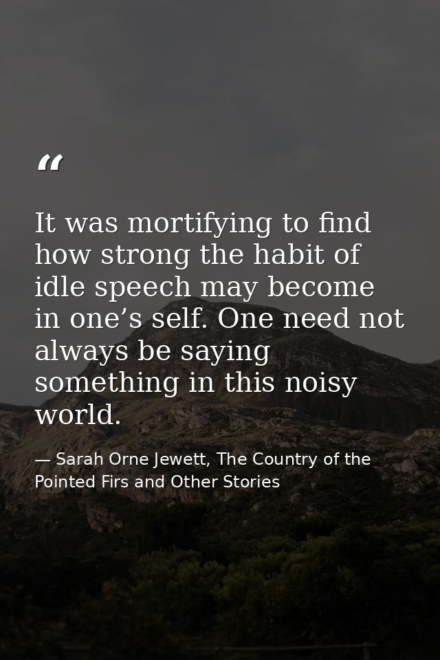 It was mortifying to find how strong the habit of idle speech may become in one’s self. One need not always be saying so — Sarah Orne Jewett, The Country of the Pointed Firs and Other Stories