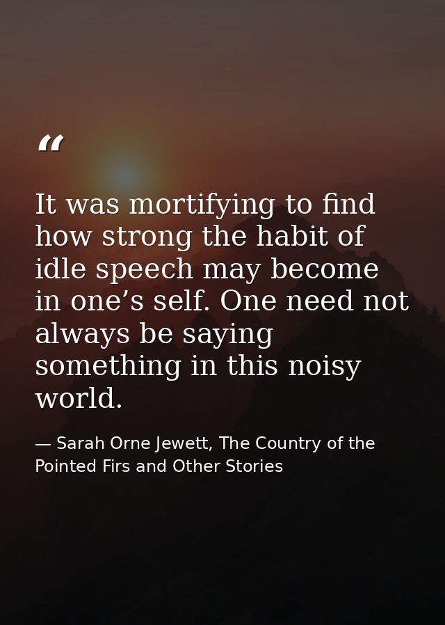 It was mortifying to find how strong the habit of idle speech may become in one’s self. One need not always be saying so — Sarah Orne Jewett, The Country of the Pointed Firs and Other Stories