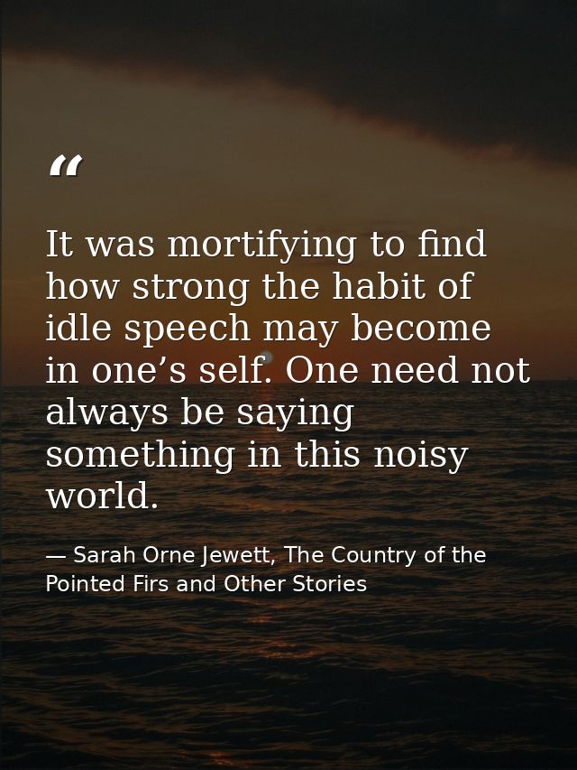 It was mortifying to find how strong the habit of idle speech may become in one’s self. One need not always be saying so — Sarah Orne Jewett, The Country of the Pointed Firs and Other Stories