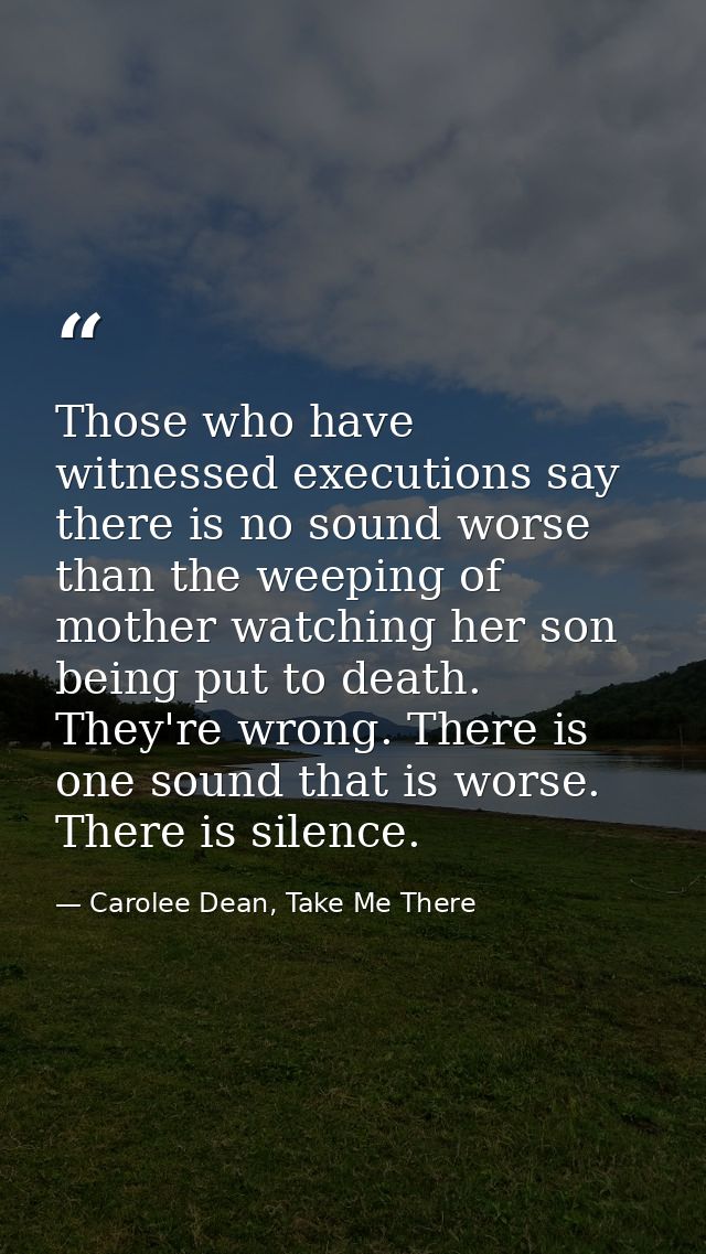 Those who have witnessed executions say there is no sound worse than the weeping of mother watching her son being put to — Carolee Dean, Take Me There