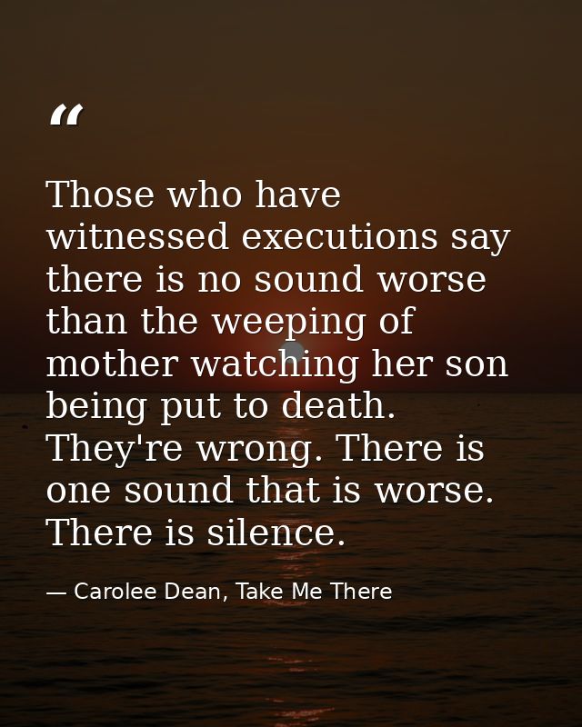 Those who have witnessed executions say there is no sound worse than the weeping of mother watching her son being put to — Carolee Dean, Take Me There