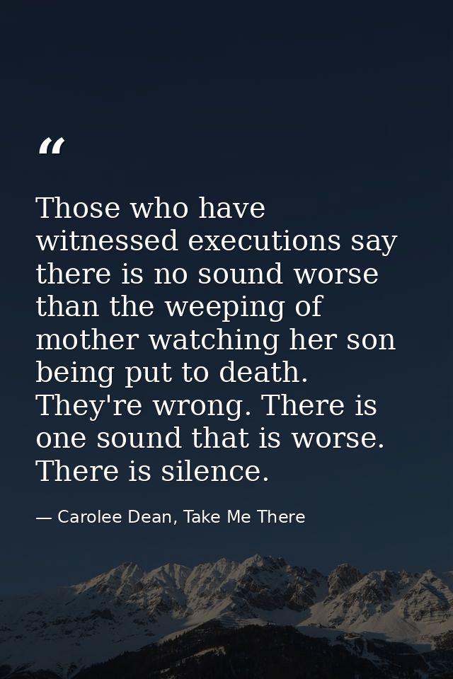 Those who have witnessed executions say there is no sound worse than the weeping of mother watching her son being put to — Carolee Dean, Take Me There