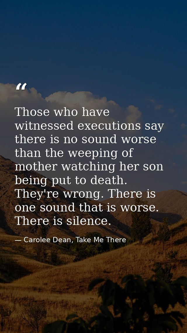 Those who have witnessed executions say there is no sound worse than the weeping of mother watching her son being put to — Carolee Dean, Take Me There