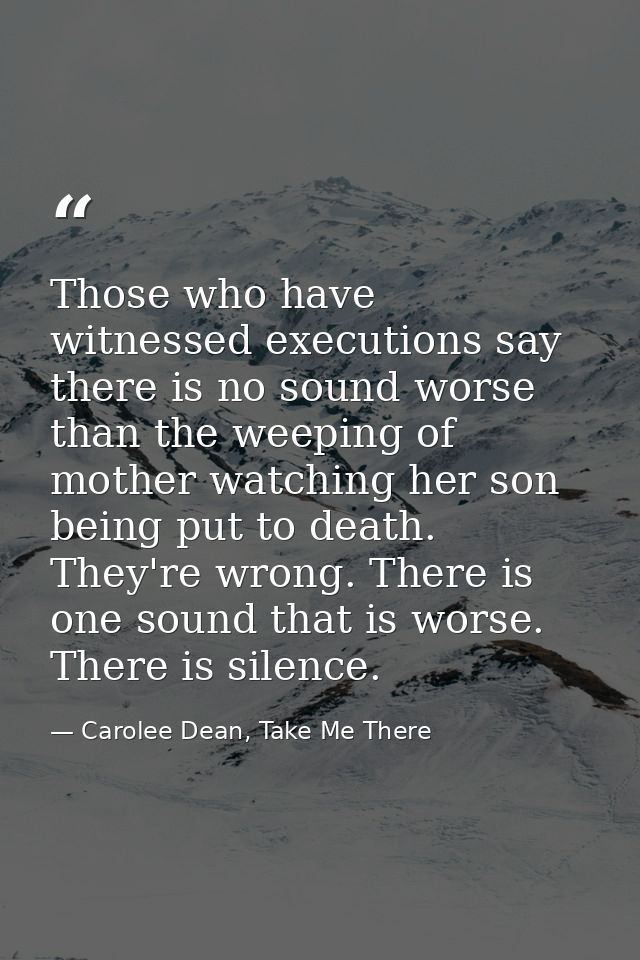 Those who have witnessed executions say there is no sound worse than the weeping of mother watching her son being put to — Carolee Dean, Take Me There
