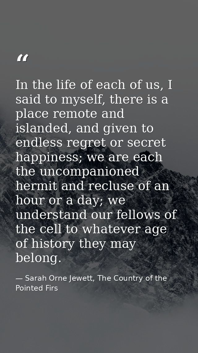 In the life of each of us, I said to myself, there is a place remote and islanded, and given to endless regret or secret — Sarah Orne Jewett, The Country of the Pointed Firs