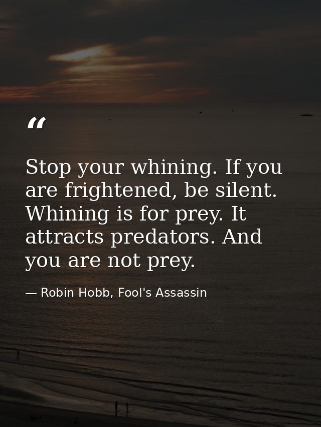 Stop your whining. If you are frightened, be silent. Whining is for prey. It attracts predators. And you are not prey. — Robin Hobb, Fool's Assassin
