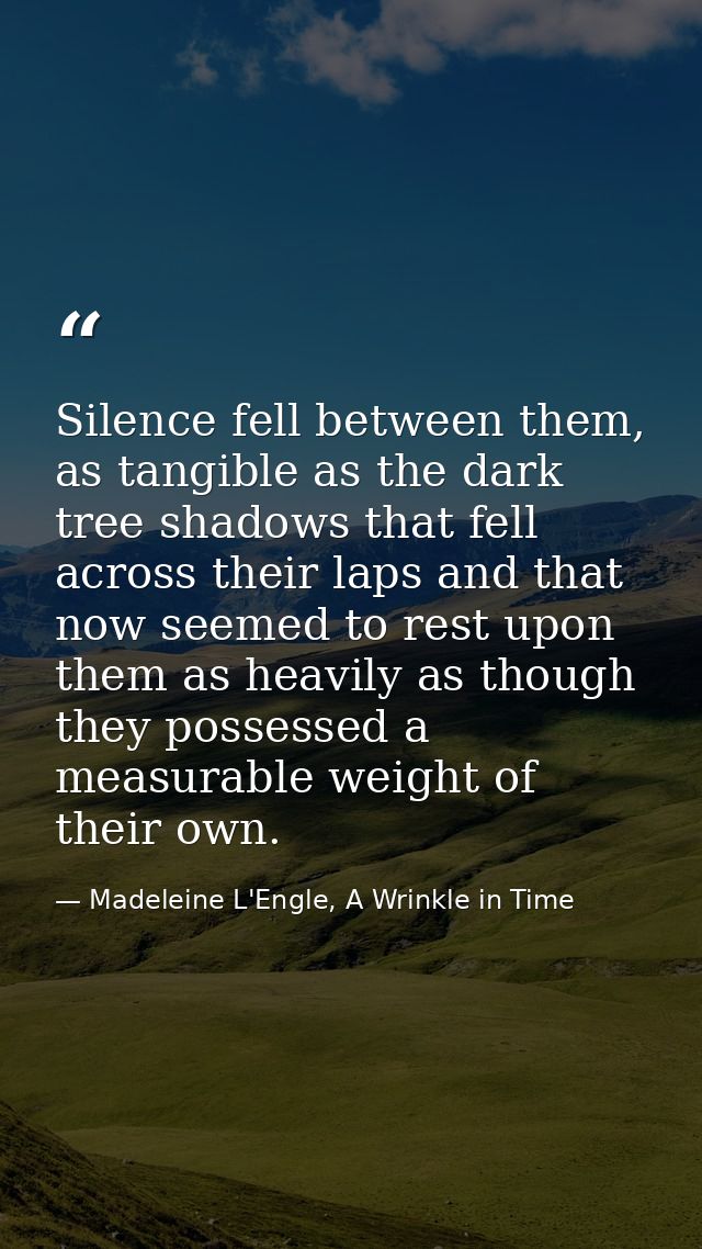 Silence fell between them, as tangible as the dark tree shadows that fell across their laps and that now seemed to rest  — Madeleine L'Engle, A Wrinkle in Time