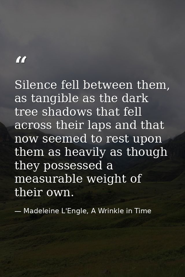 Silence fell between them, as tangible as the dark tree shadows that fell across their laps and that now seemed to rest  — Madeleine L'Engle, A Wrinkle in Time