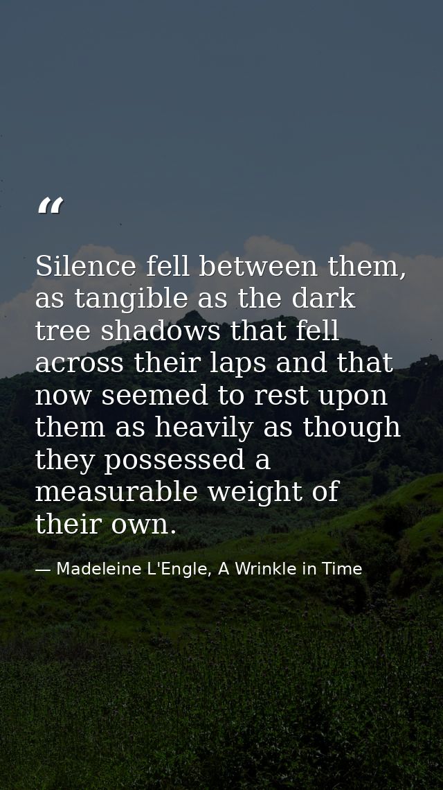 Silence fell between them, as tangible as the dark tree shadows that fell across their laps and that now seemed to rest  — Madeleine L'Engle, A Wrinkle in Time