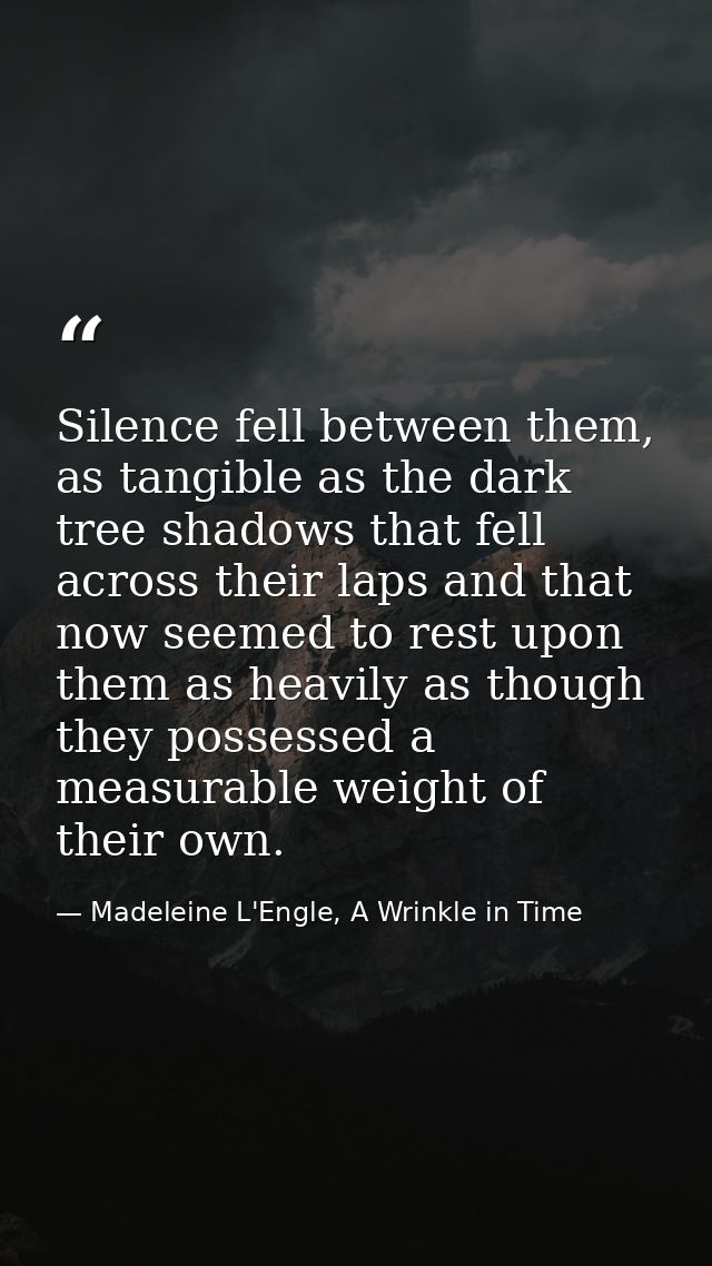 Silence fell between them, as tangible as the dark tree shadows that fell across their laps and that now seemed to rest  — Madeleine L'Engle, A Wrinkle in Time