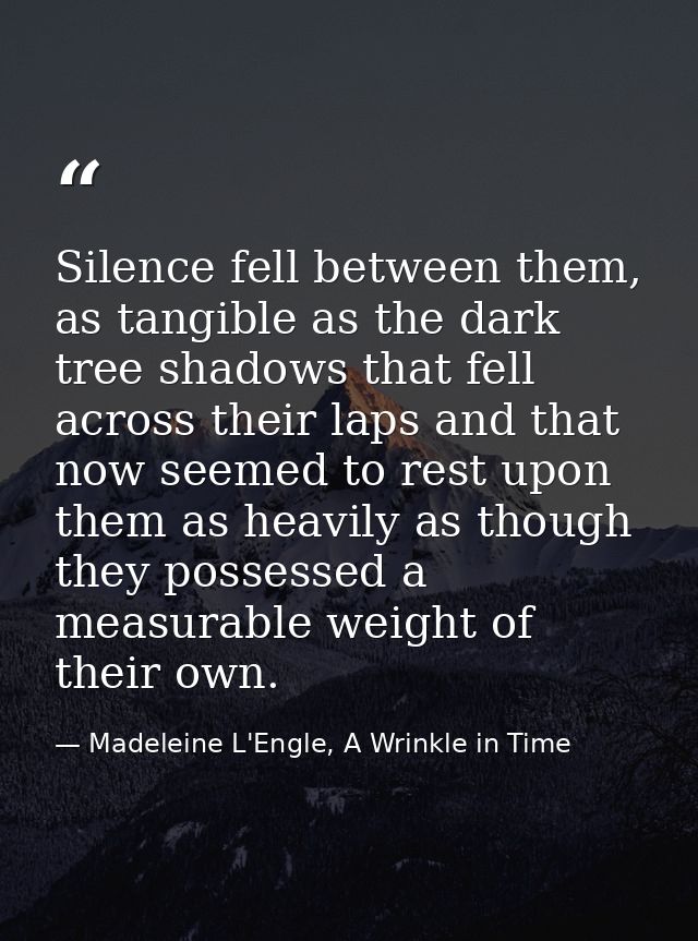 Silence fell between them, as tangible as the dark tree shadows that fell across their laps and that now seemed to rest  — Madeleine L'Engle, A Wrinkle in Time