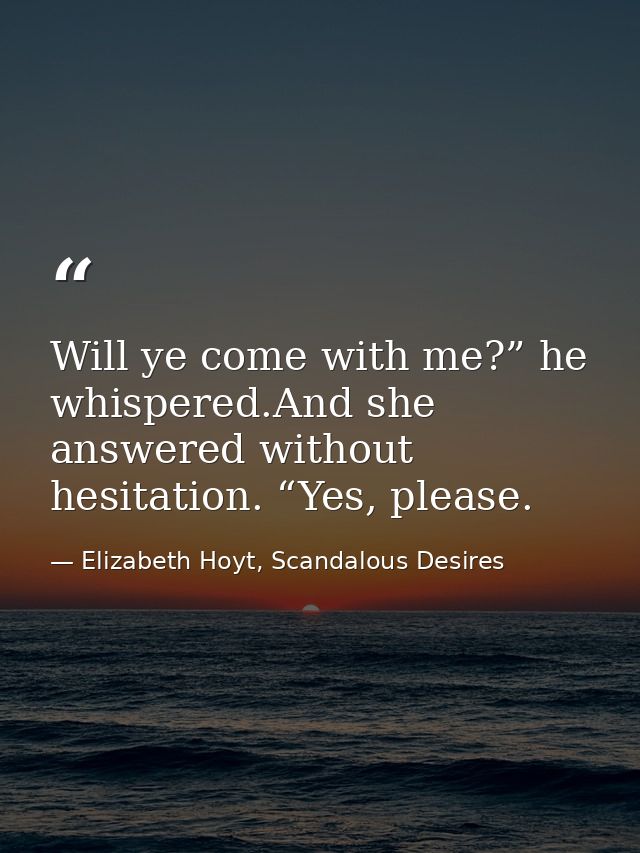 Will ye come with me?” he whispered.And she answered without hesitation. “Yes, please. — Elizabeth Hoyt, Scandalous Desires