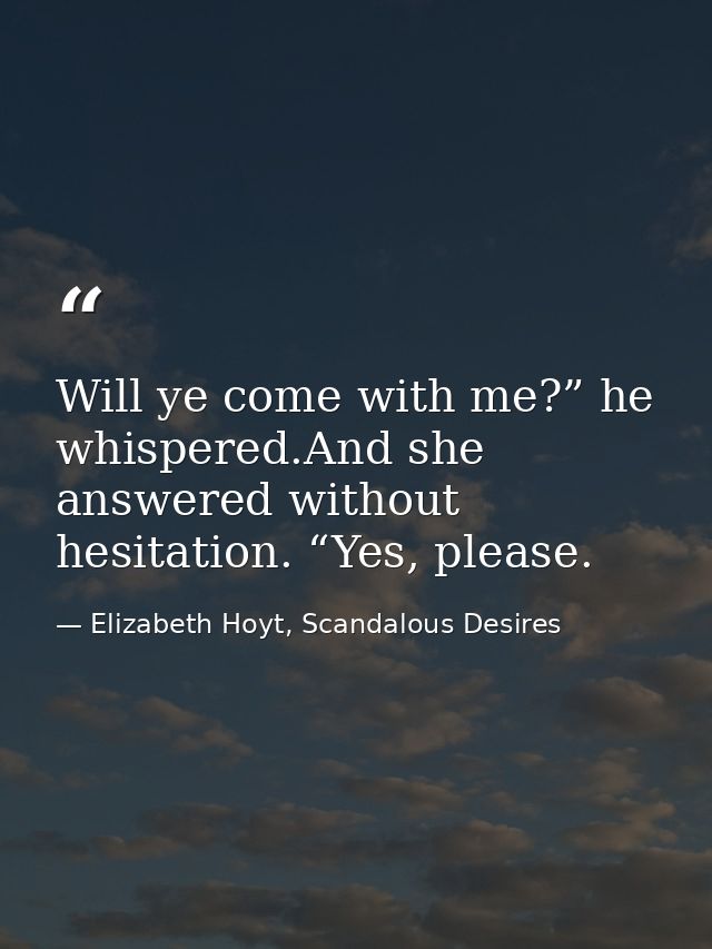 Will ye come with me?” he whispered.And she answered without hesitation. “Yes, please. — Elizabeth Hoyt, Scandalous Desires