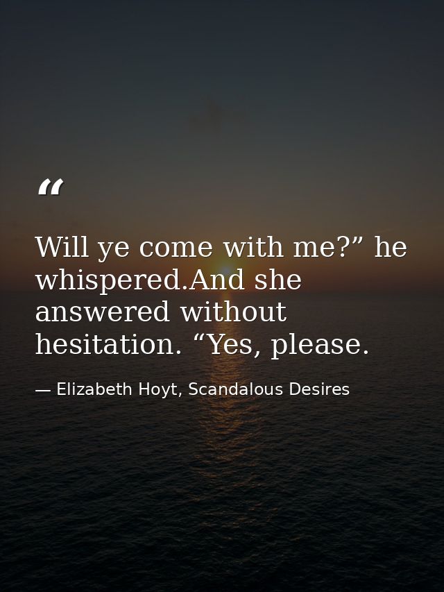 Will ye come with me?” he whispered.And she answered without hesitation. “Yes, please. — Elizabeth Hoyt, Scandalous Desires