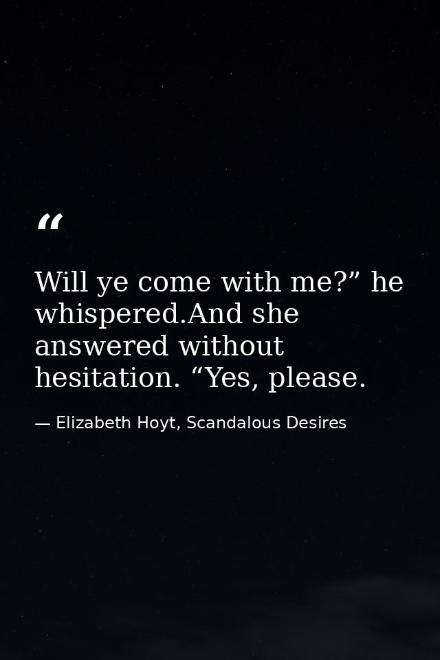 Will ye come with me?” he whispered.And she answered without hesitation. “Yes, please. — Elizabeth Hoyt, Scandalous Desires
