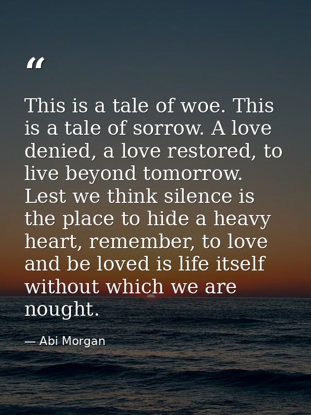 This is a tale of woe. This is a tale of sorrow. A love denied, a love restored, to live beyond tomorrow. Lest we think  — Abi Morgan
