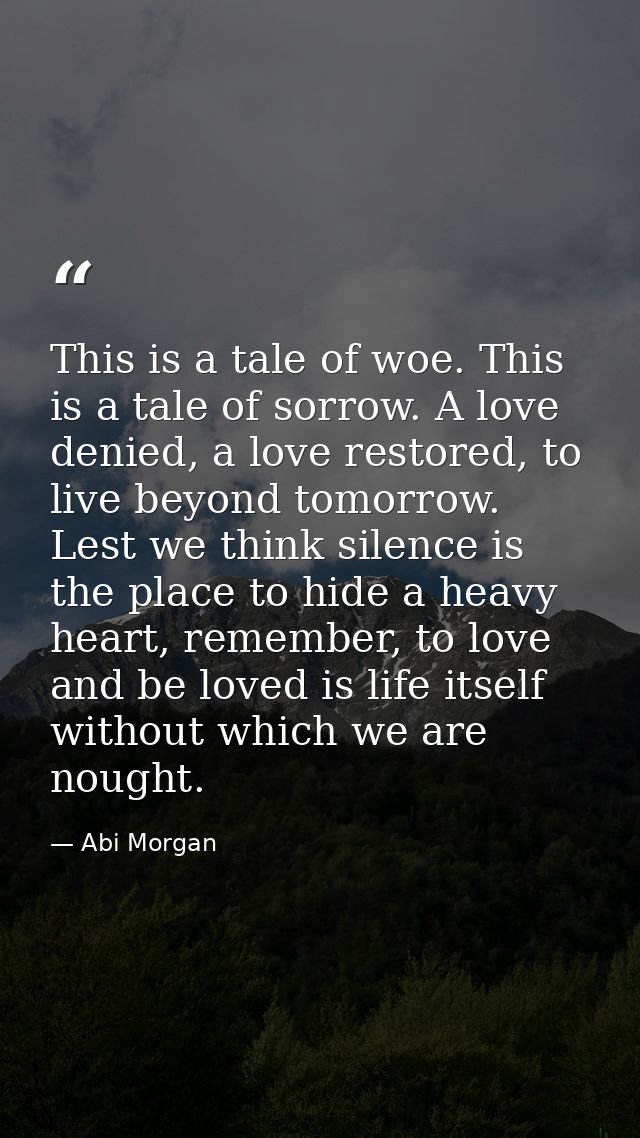 This is a tale of woe. This is a tale of sorrow. A love denied, a love restored, to live beyond tomorrow. Lest we think  — Abi Morgan