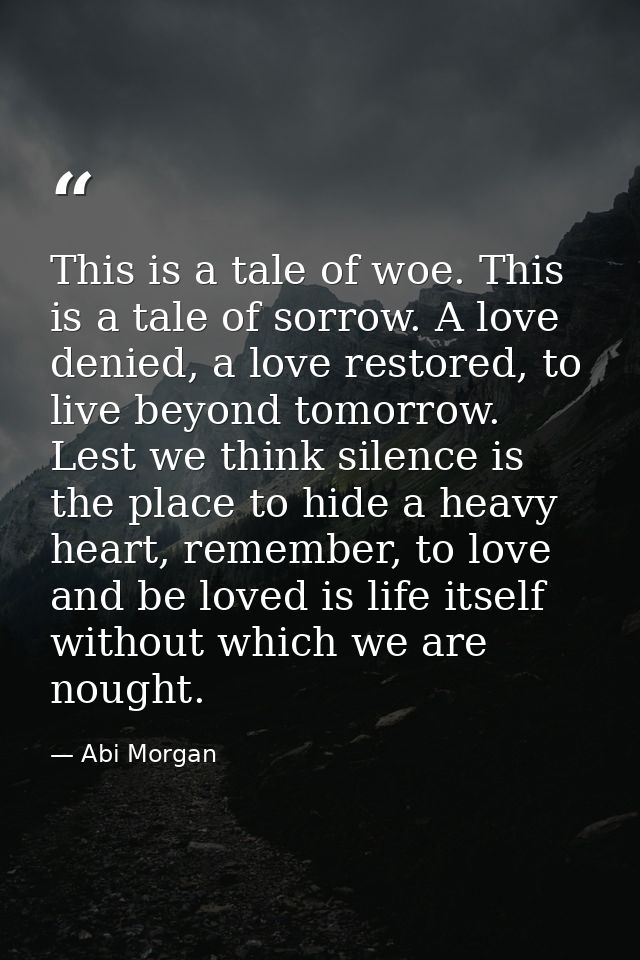This is a tale of woe. This is a tale of sorrow. A love denied, a love restored, to live beyond tomorrow. Lest we think  — Abi Morgan