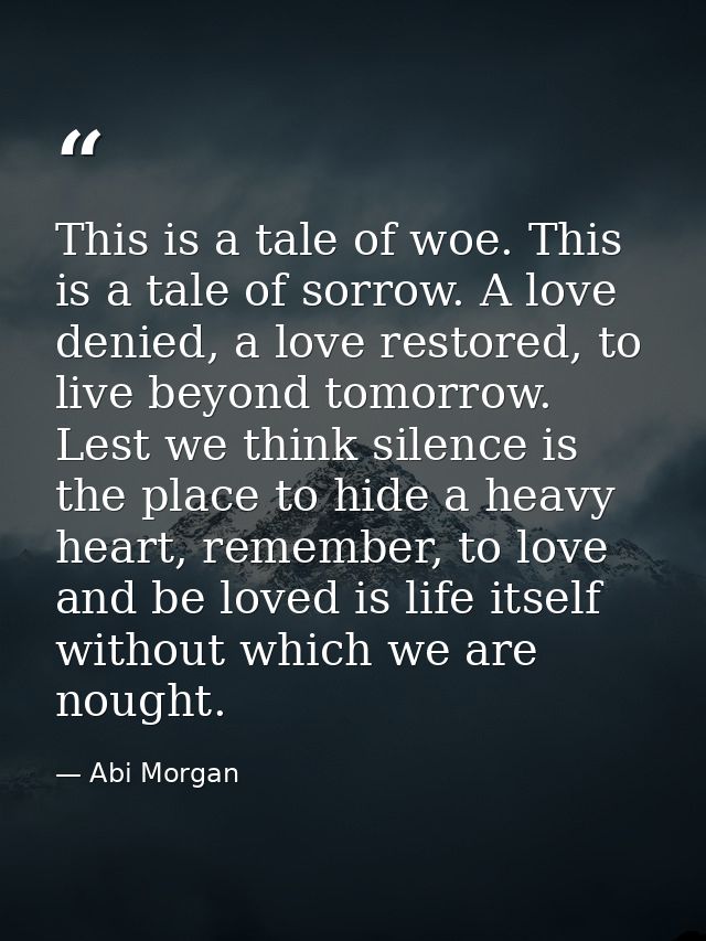 This is a tale of woe. This is a tale of sorrow. A love denied, a love restored, to live beyond tomorrow. Lest we think  — Abi Morgan