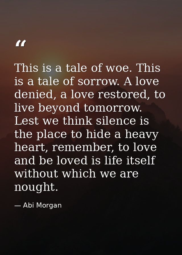 This is a tale of woe. This is a tale of sorrow. A love denied, a love restored, to live beyond tomorrow. Lest we think  — Abi Morgan