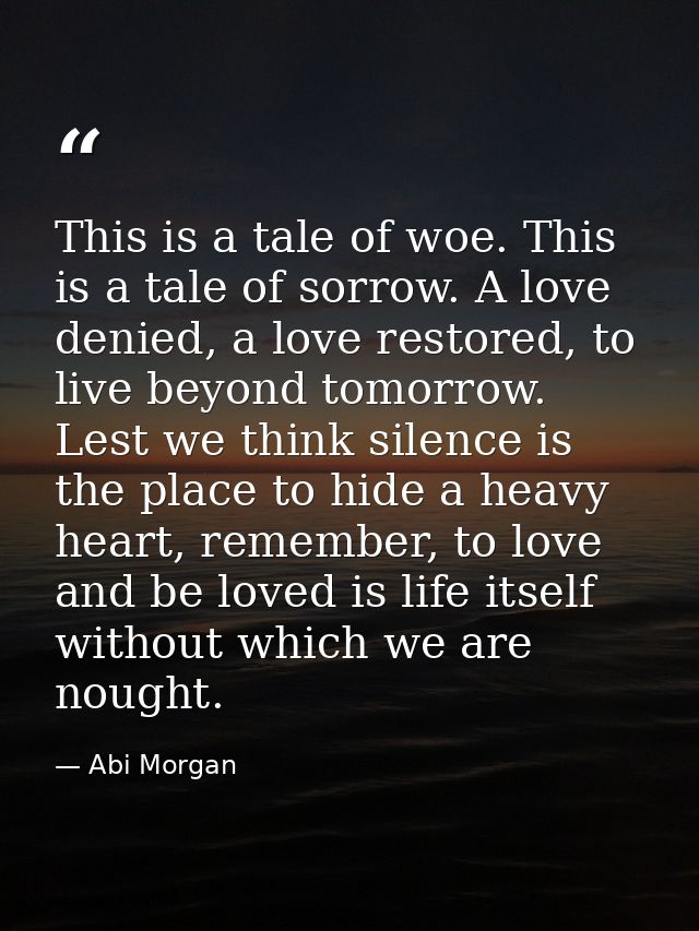 This is a tale of woe. This is a tale of sorrow. A love denied, a love restored, to live beyond tomorrow. Lest we think  — Abi Morgan